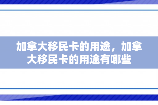 加拿大移民卡的用途，加拿大移民卡的用途有哪些