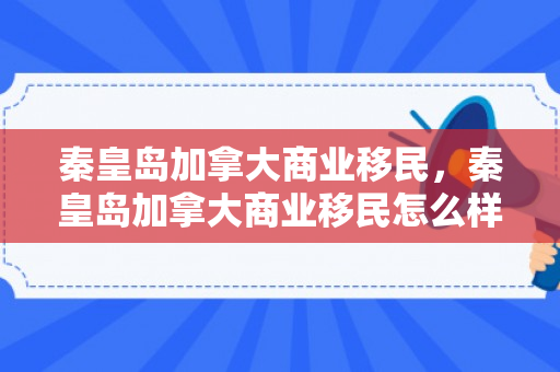 秦皇岛加拿大商业移民，秦皇岛加拿大商业移民怎么样