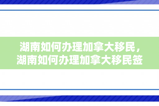 湖南如何办理加拿大移民，湖南如何办理加拿大移民签证