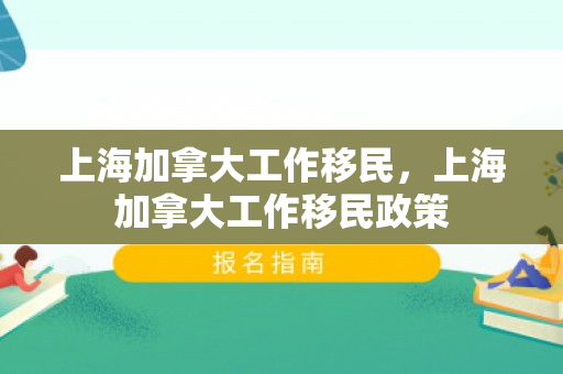 上海加拿大工作移民，上海加拿大工作移民政策