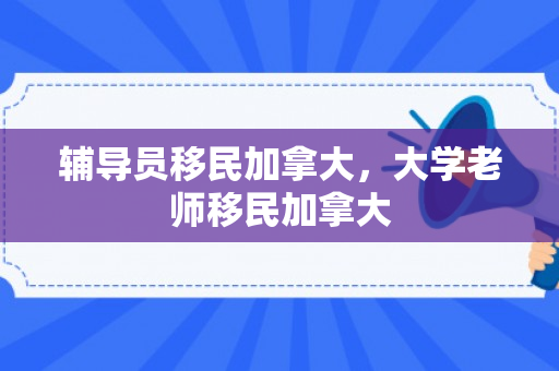 辅导员移民加拿大，大学老师移民加拿大