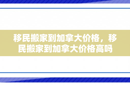 移民搬家到加拿大价格，移民搬家到加拿大价格高吗