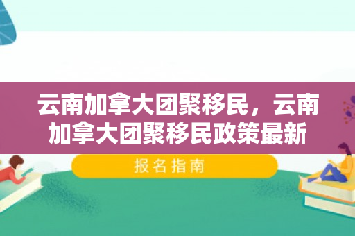 云南加拿大团聚移民，云南加拿大团聚移民政策最新