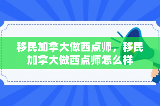 移民加拿大做西点师，移民加拿大做西点师怎么样