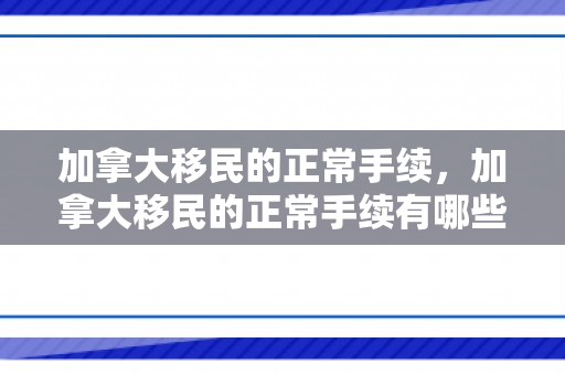 加拿大移民的正常手续，加拿大移民的正常手续有哪些