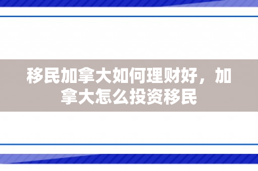 移民加拿大如何理财好，加拿大怎么投资移民