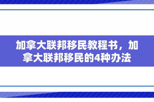 加拿大联邦移民教程书，加拿大联邦移民的4种办法