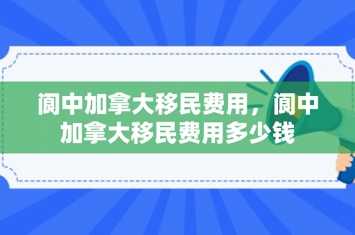 阆中加拿大移民费用，阆中加拿大移民费用多少钱