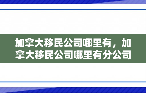 加拿大移民公司哪里有，加拿大移民公司哪里有分公司