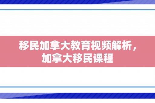 移民加拿大教育视频解析，加拿大移民课程