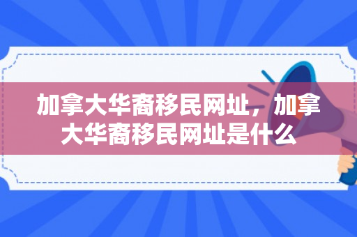 加拿大华裔移民网址，加拿大华裔移民网址是什么
