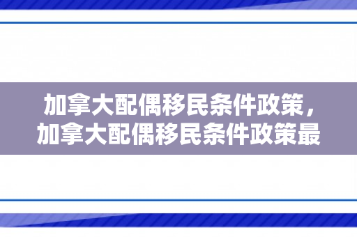 加拿大配偶移民条件政策，加拿大配偶移民条件政策最新