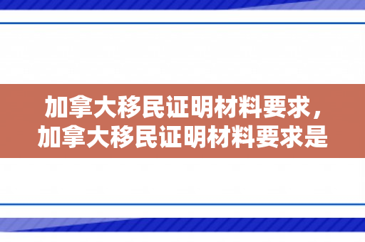 加拿大移民证明材料要求，加拿大移民证明材料要求是什么