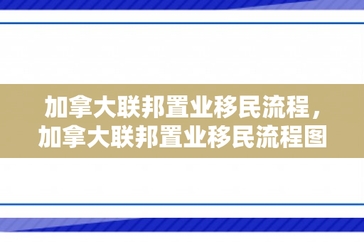 加拿大联邦置业移民流程，加拿大联邦置业移民流程图