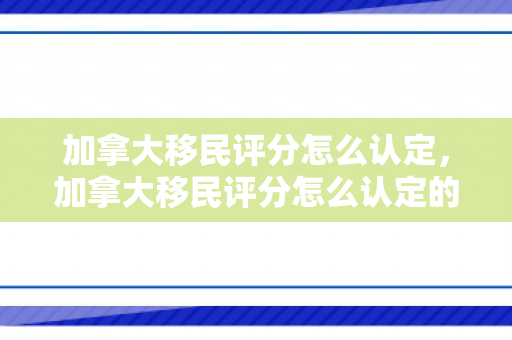 加拿大移民评分怎么认定，加拿大移民评分怎么认定的