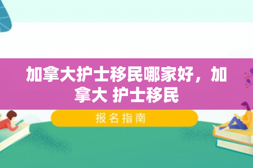 加拿大护士移民哪家好，加拿大 护士移民