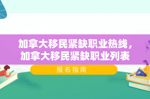 加拿大移民紧缺职业热线，加拿大移民紧缺职业列表