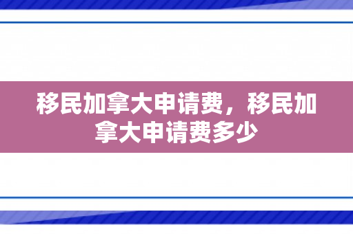 移民加拿大申请费，移民加拿大申请费多少