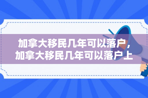 加拿大移民几年可以落户，加拿大移民几年可以落户上海