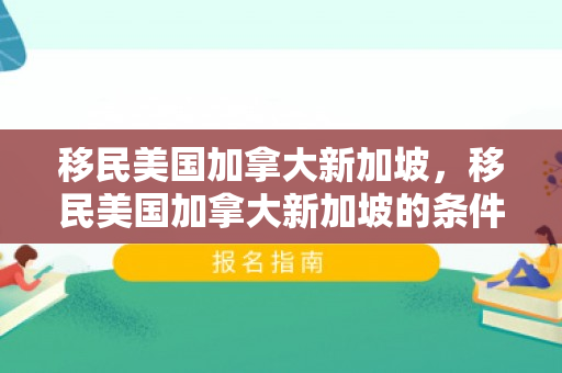 移民美国加拿大新加坡，移民美国加拿大新加坡的条件