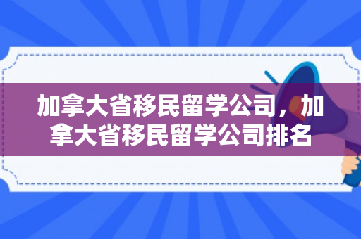 加拿大省移民留学公司，加拿大省移民留学公司排名