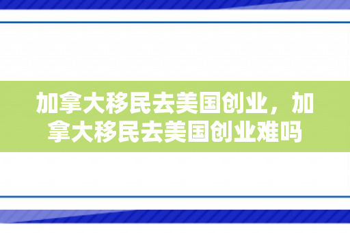 加拿大移民去美国创业，加拿大移民去美国创业难吗