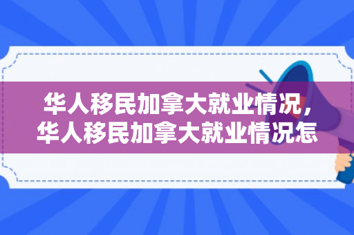 华人移民加拿大就业情况，华人移民加拿大就业情况怎么样