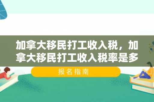 加拿大移民打工收入税，加拿大移民打工收入税率是多少