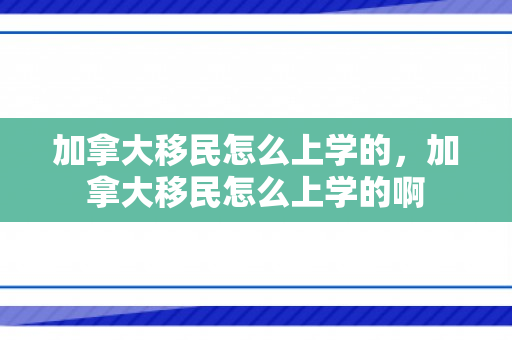 加拿大移民怎么上学的，加拿大移民怎么上学的啊