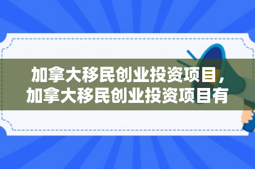 加拿大移民创业投资项目，加拿大移民创业投资项目有哪些