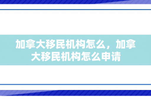 加拿大移民机构怎么，加拿大移民机构怎么申请