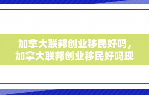 加拿大联邦创业移民好吗，加拿大联邦创业移民好吗现在