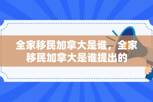 全家移民加拿大是谁，全家移民加拿大是谁提出的