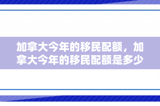 加拿大今年的移民配额，加拿大今年的移民配额是多少