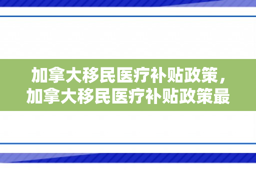 加拿大移民医疗补贴政策，加拿大移民医疗补贴政策最新