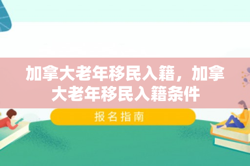 加拿大老年移民入籍，加拿大老年移民入籍条件