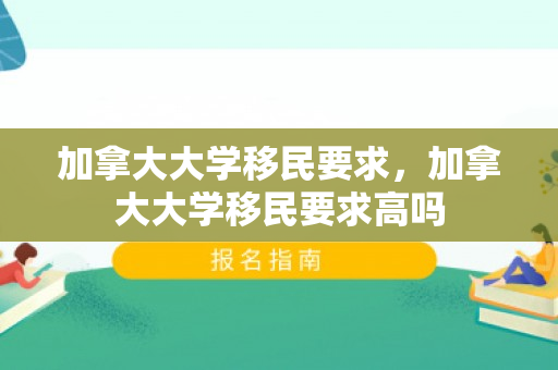 加拿大大学移民要求，加拿大大学移民要求高吗