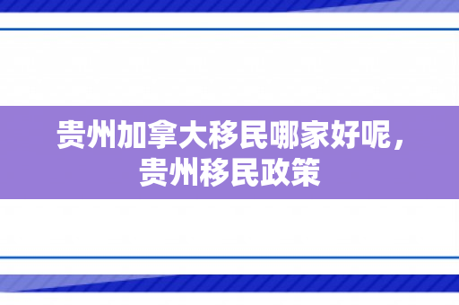 贵州加拿大移民哪家好呢，贵州移民政策