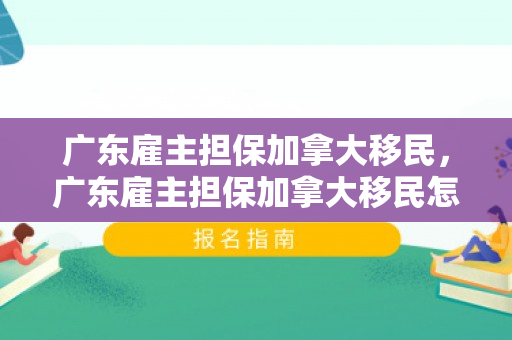 广东雇主担保加拿大移民，广东雇主担保加拿大移民怎么办理