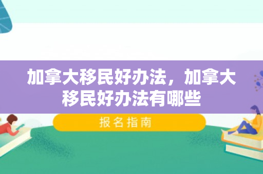 加拿大移民好办法，加拿大移民好办法有哪些