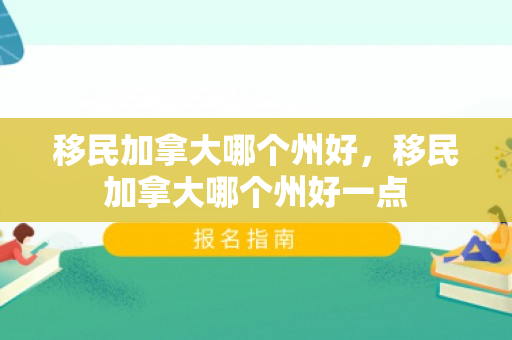 移民加拿大哪个州好，移民加拿大哪个州好一点