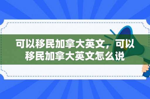 可以移民加拿大英文，可以移民加拿大英文怎么说