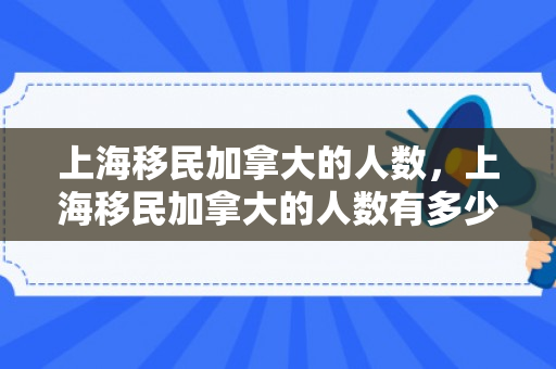 上海移民加拿大的人数，上海移民加拿大的人数有多少