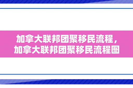 加拿大联邦团聚移民流程，加拿大联邦团聚移民流程图