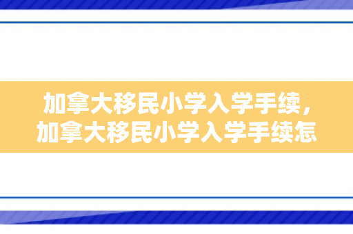 加拿大移民小学入学手续，加拿大移民小学入学手续怎么办理
