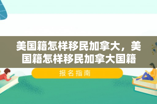 美国籍怎样移民加拿大，美国籍怎样移民加拿大国籍