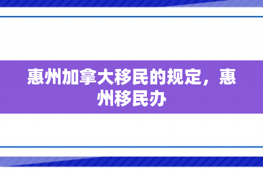 惠州加拿大移民的规定，惠州移民办