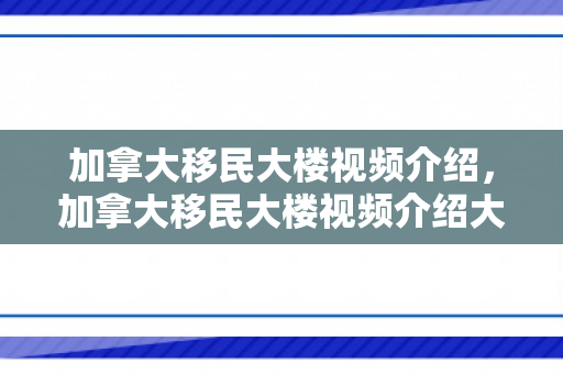 加拿大移民大楼视频介绍，加拿大移民大楼视频介绍大全