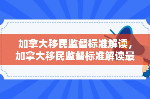 加拿大移民监督标准解读，加拿大移民监督标准解读最新