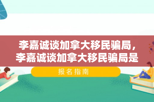 李嘉诚谈加拿大移民骗局，李嘉诚谈加拿大移民骗局是真的吗